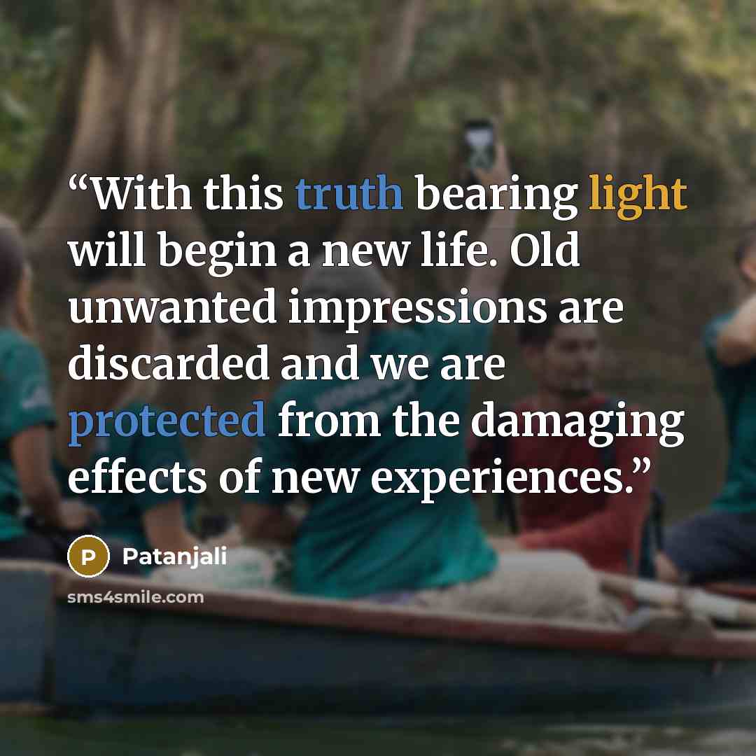 “With this truth bearing light will begin a new life. Old unwanted impressions are discarded and we are protected from the damaging effects of new experiences.” quote by Patañjali
