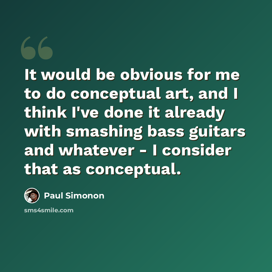 “It would be obvious for me to do conceptual art, and I think I've done it already with smashing bass guitars and whatever - I consider that as conceptual.” quote by Paul Simonon