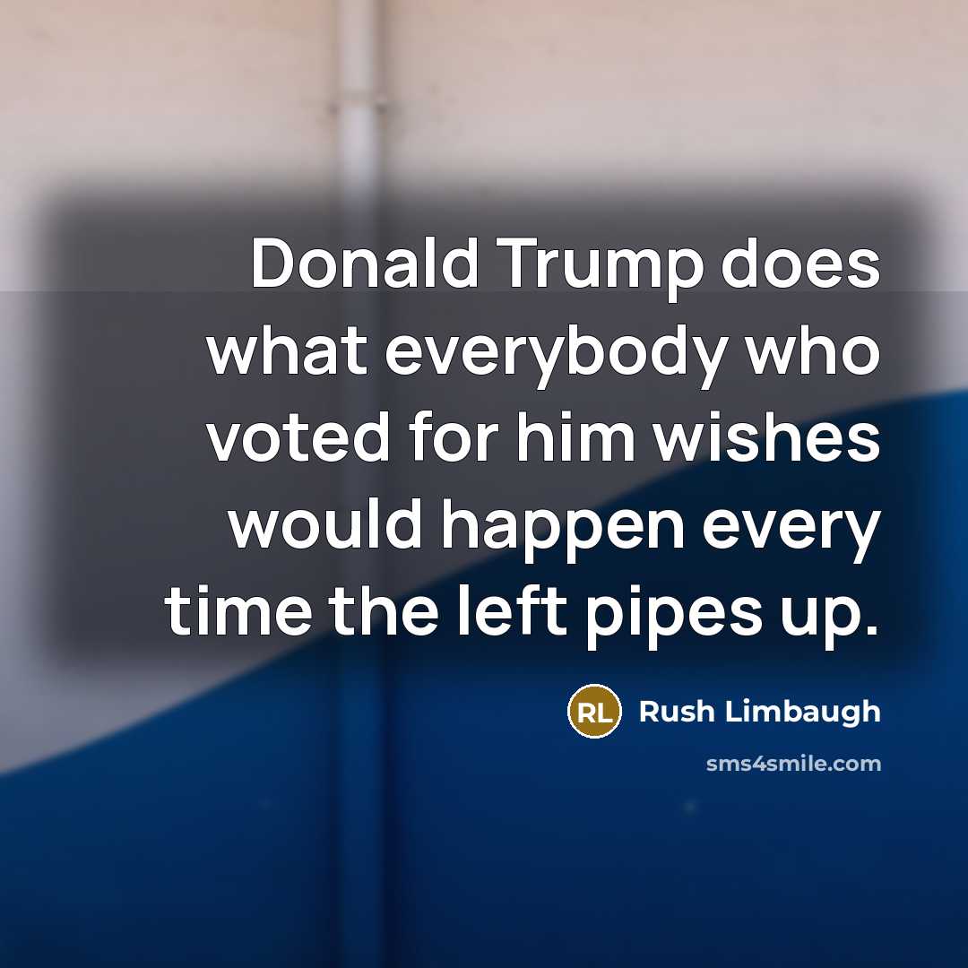 “Donald Trump does what everybody who voted for him wishes would happen every time the left pipes up.” quote by Rush Limbaugh