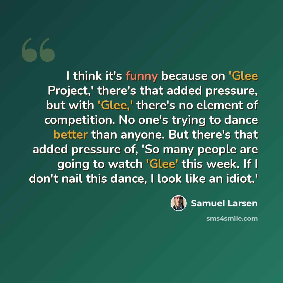 “I think it's funny because on 'Glee Project,' there's that added pressure, but with 'Glee,' there's no element of competition. No one's trying to dance better than anyone. But there's that added pressure of, 'So many people are going to watch 'Glee' this week. If I don't nail this dance, I look…” quote by Samuel Larsen