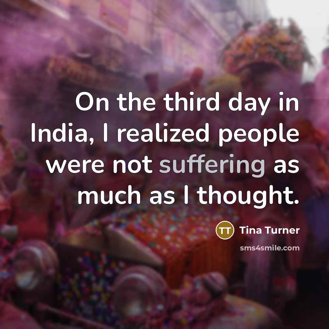 “On the third day in India, I realized people were not suffering as much as I thought.” quote by Tina Turner