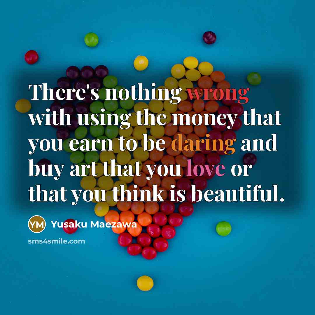 “There's nothing wrong with using the money that you earn to be daring and buy art that you love or that you think is beautiful.” quote by Yusaku Maezawa