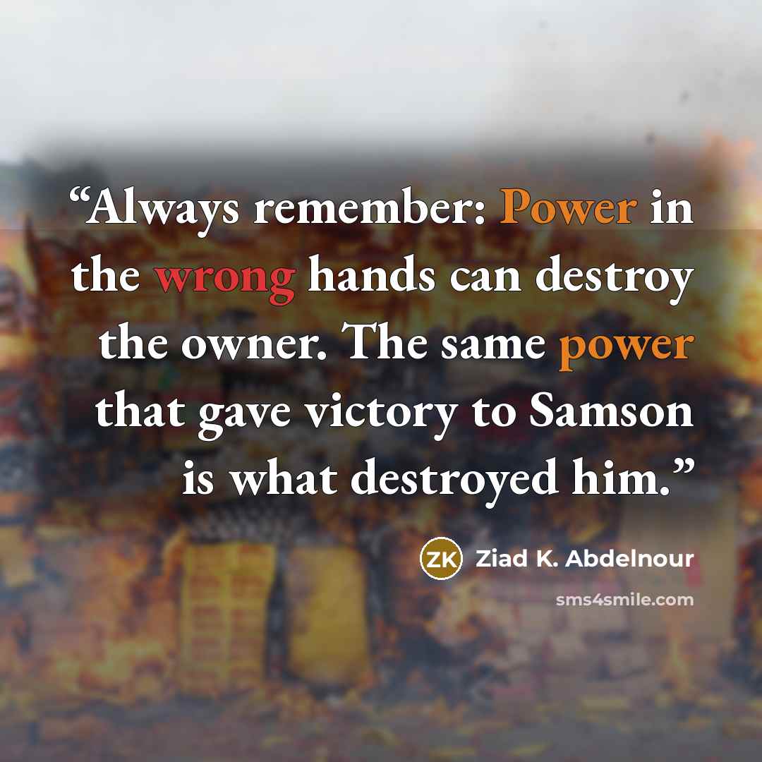 “Always remember: Power in the wrong hands can destroy the owner. The same power that gave victory to Samson is what destroyed him.” quote by Ziad K. Abdelnour
