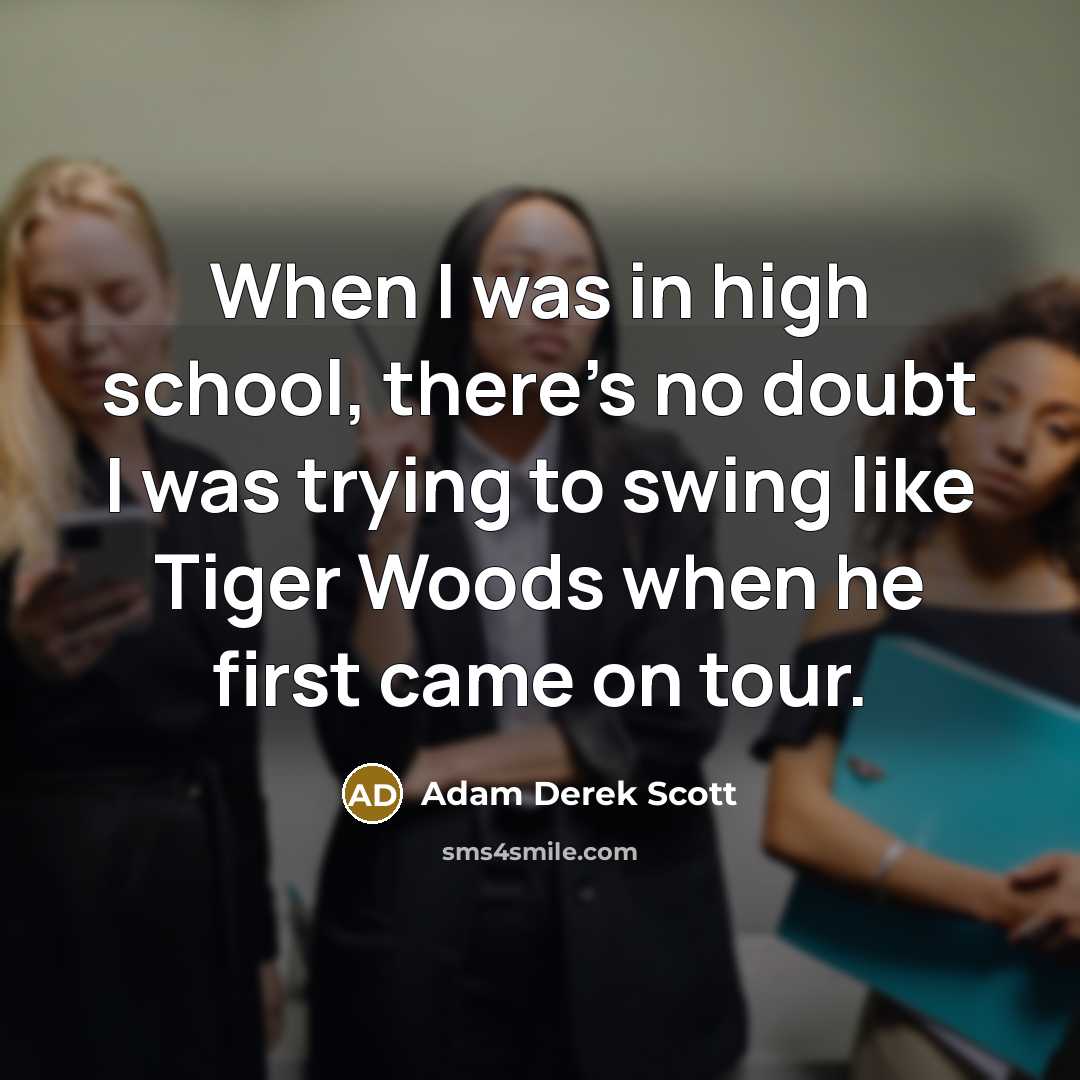 “When I was in high school, there's no doubt I was trying to swing like Tiger Woods when he first came on tour.” quote by Adam Derek Scott