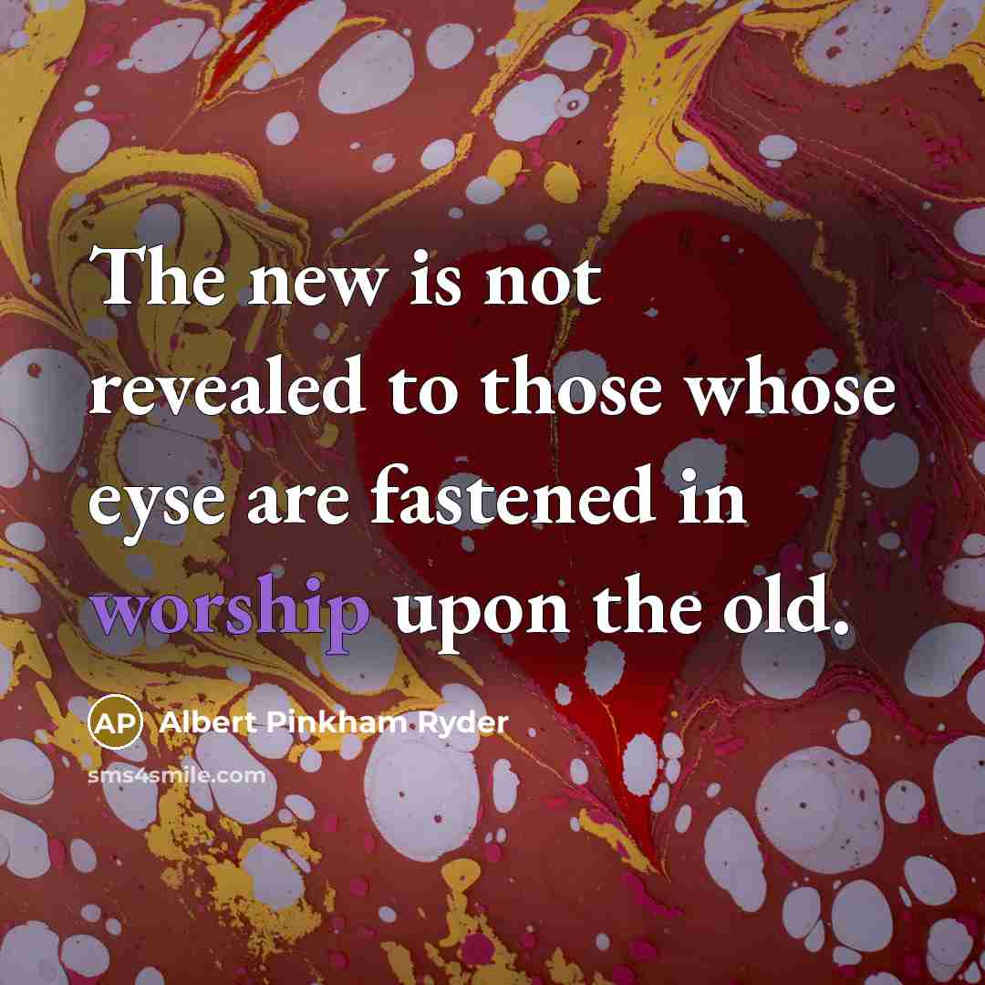 “The new is not revealed to those whose eyse are fastened in worship upon the old.” quote by Albert Pinkham Ryder