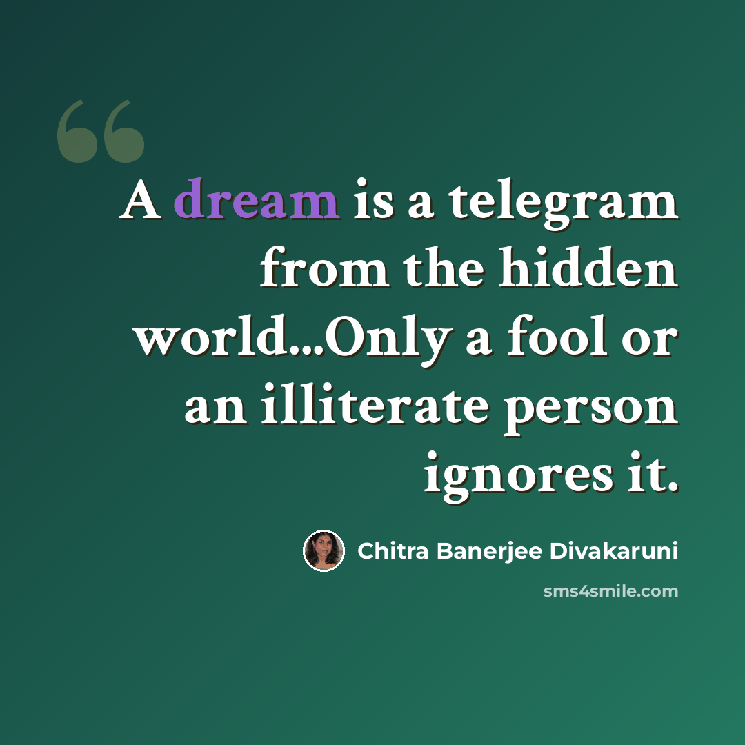“A dream is a telegram from the hidden world...Only a fool or an illiterate person ignores it.” quote by Chitra Banerjee Divakaruni