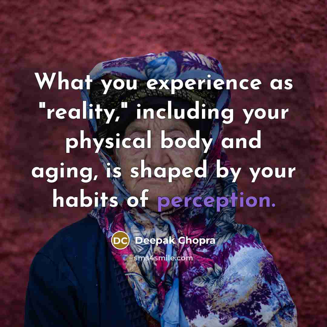 “What you experience as "reality," including your physical body and aging, is shaped by your habits of perception.” quote by Deepak Chopra