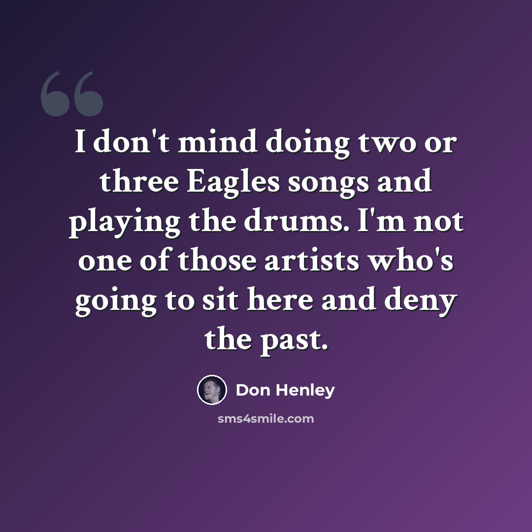 “I don't mind doing two or three Eagles songs and playing the drums. I'm not one of those artists who's going to sit here and deny the past.” quote by Don Henley