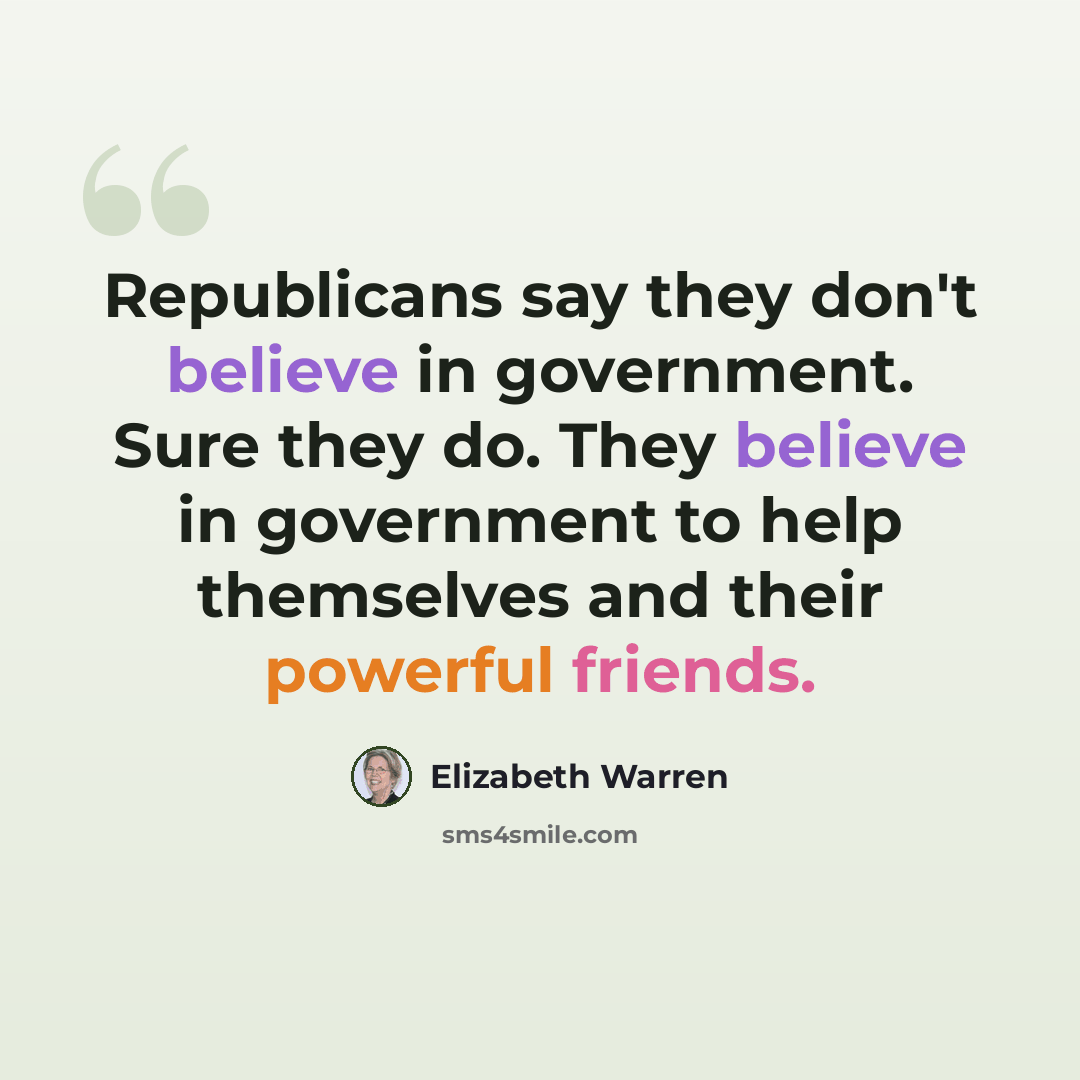 “Republicans say they don't believe in government. Sure they do. They believe in government to help themselves and their powerful friends.” quote by Elizabeth Warren