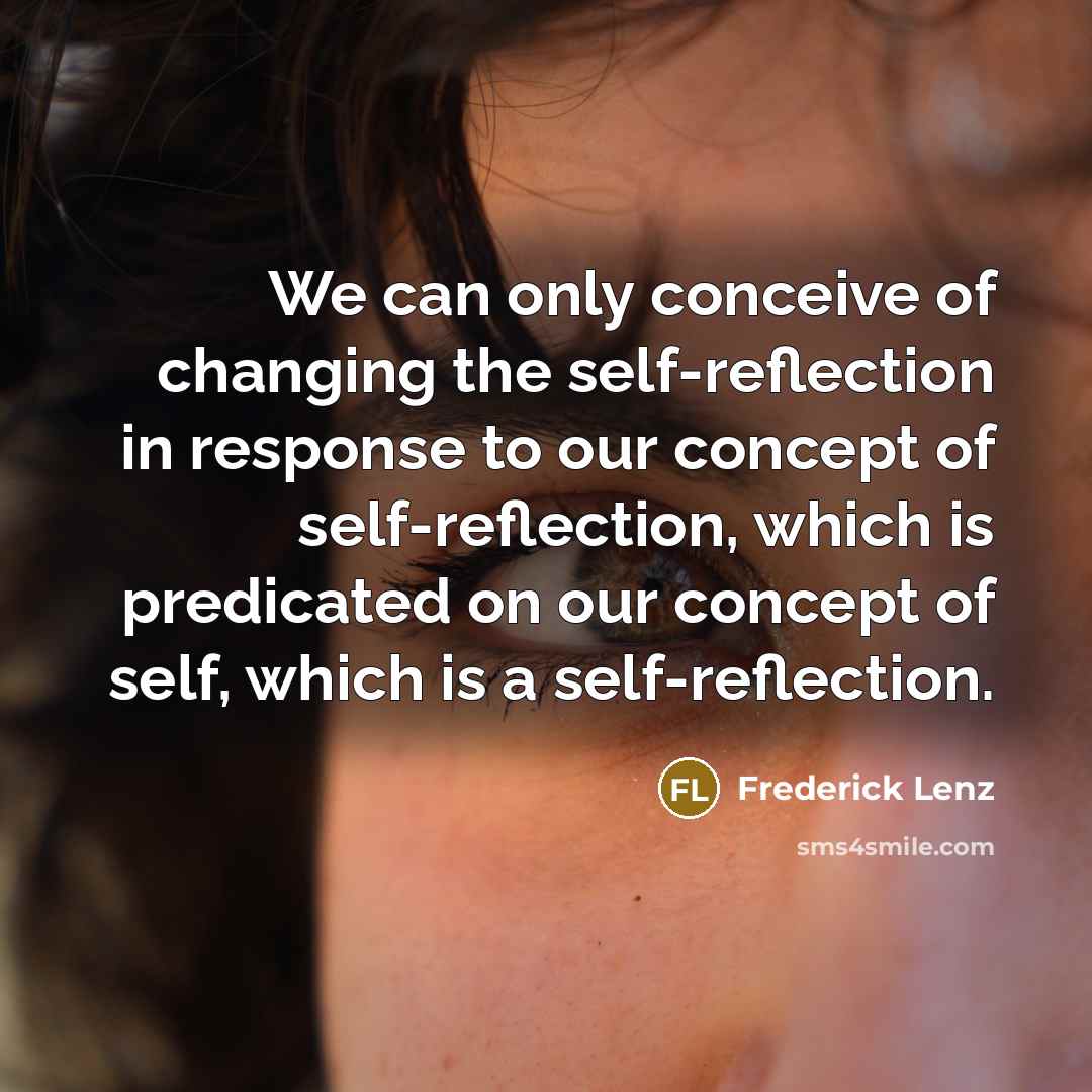 “We can only conceive of changing the self-reflection in response to our concept of self-reflection, which is predicated on our concept of self, which is a self-reflection.” quote by Frederick Lenz