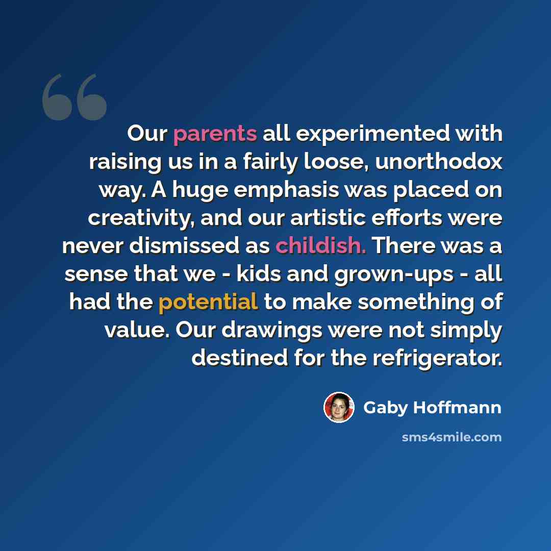“Our parents all experimented with raising us in a fairly loose, unorthodox way. A huge emphasis was placed on creativity, and our artistic efforts were never dismissed as childish. There was a sense that we - kids and grown-ups - all had the potential to make something of value. Our drawings were…” quote by Gaby Hoffmann