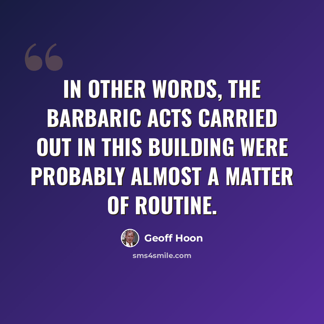 “In other words, the barbaric acts carried out in this building were probably almost a matter of routine.” quote by Geoff Hoon