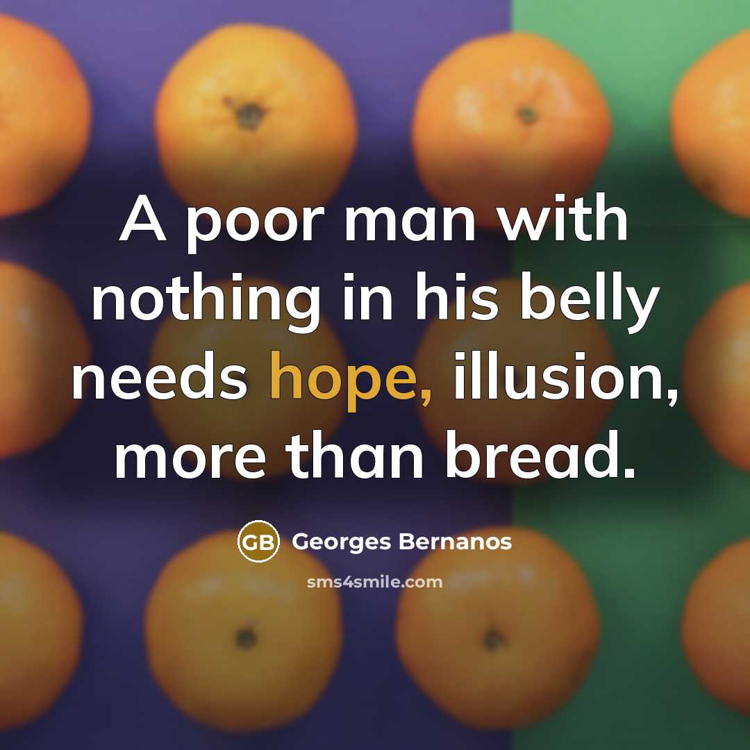 “A poor man with nothing in his belly needs hope, illusion, more than bread.” quote by Georges Bernanos