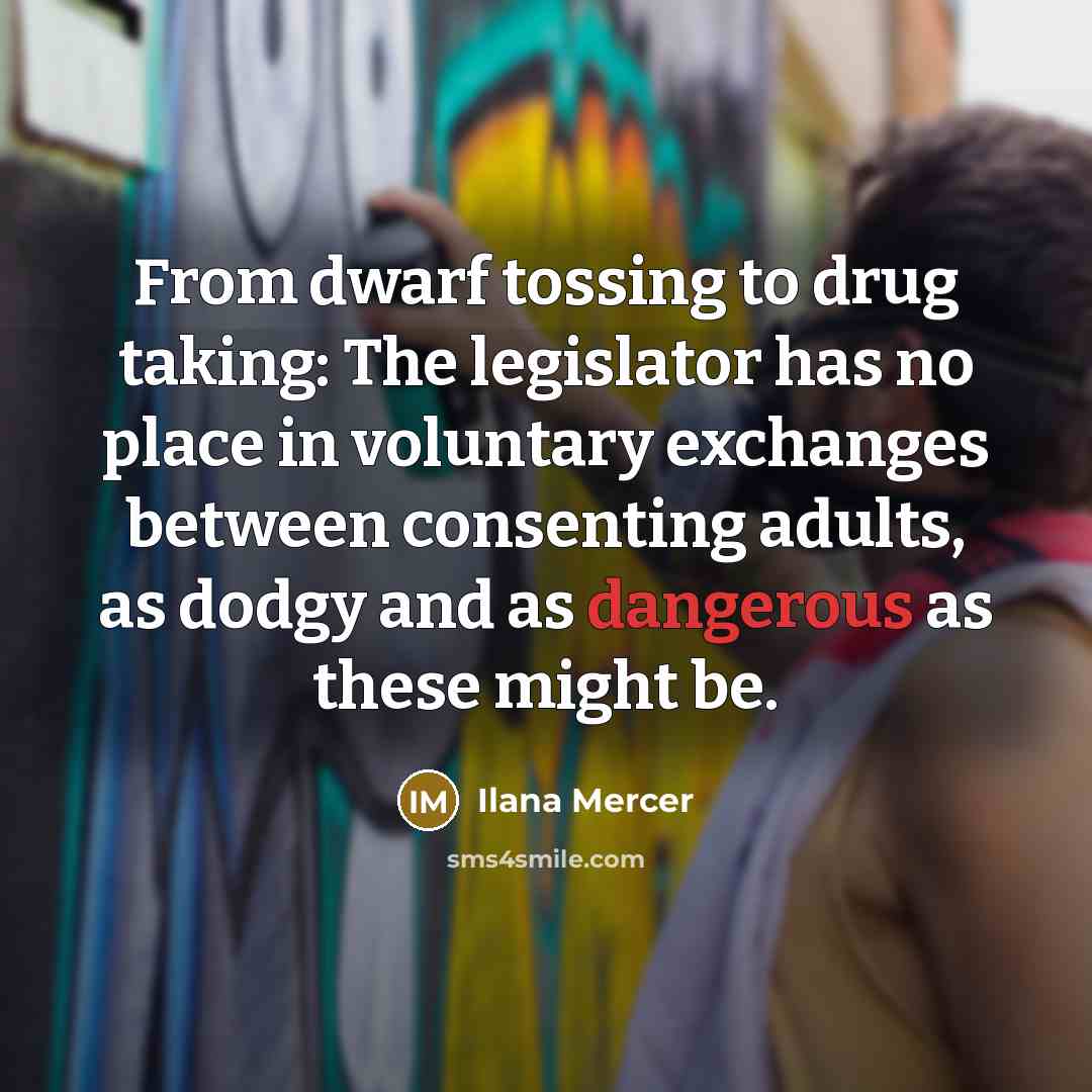 “From dwarf tossing to drug taking: The legislator has no place in voluntary exchanges between consenting adults, as dodgy and as dangerous as these might be.” quote by Ilana Mercer
