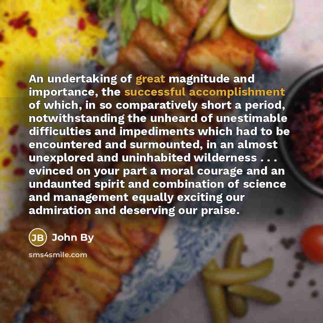 “An undertaking of great magnitude and importance, the successful accomplishment of which, in so comparatively short a period, notwithstanding the unheard of unestimable difficulties and impediments which had to be encountered and surmounted, in an almost unexplored and uninhabited wilderness…” quote by John By