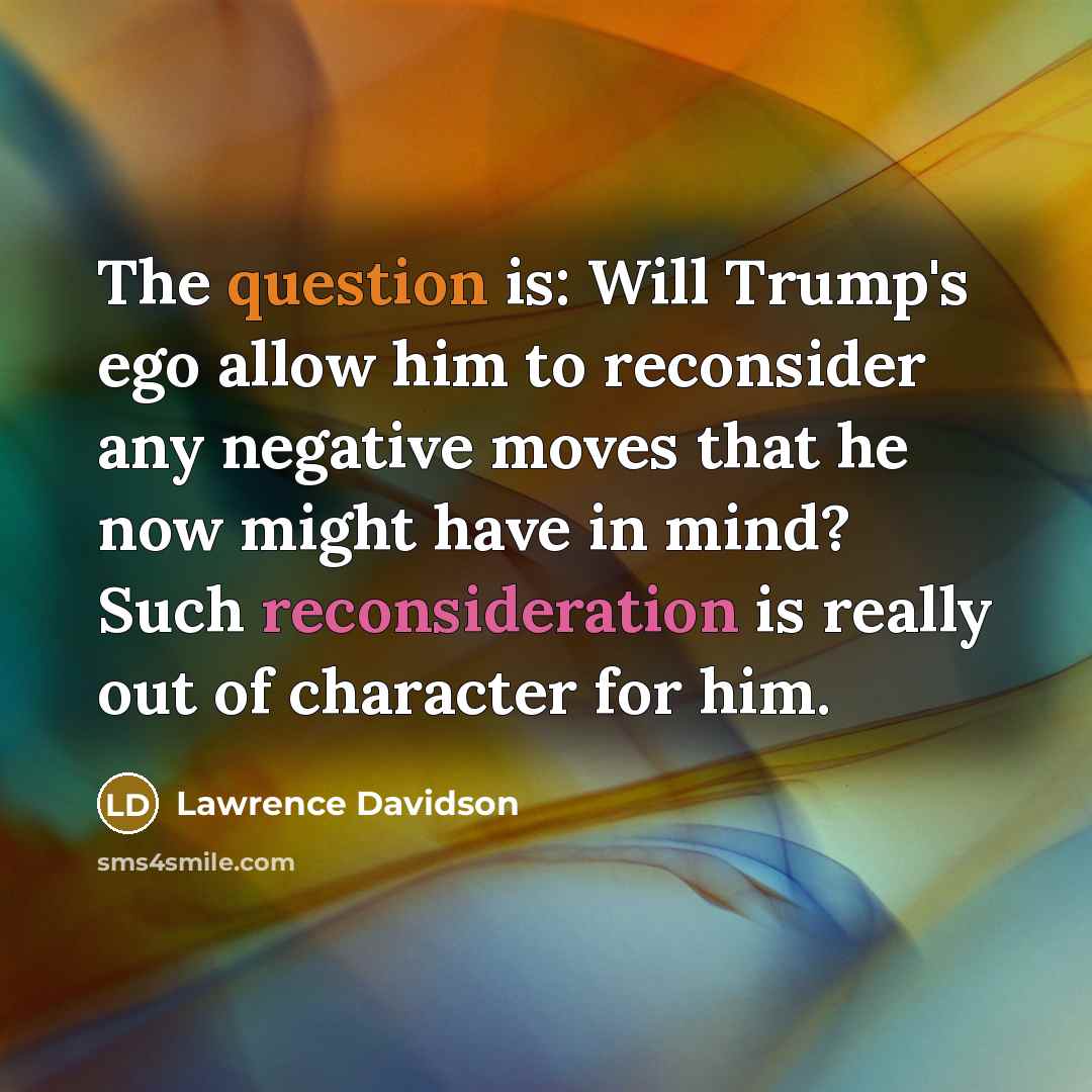 “The question is: Will Trump's ego allow him to reconsider any negative moves that he now might have in mind? Such reconsideration is really out of character for him.” quote by Lawrence Davidson