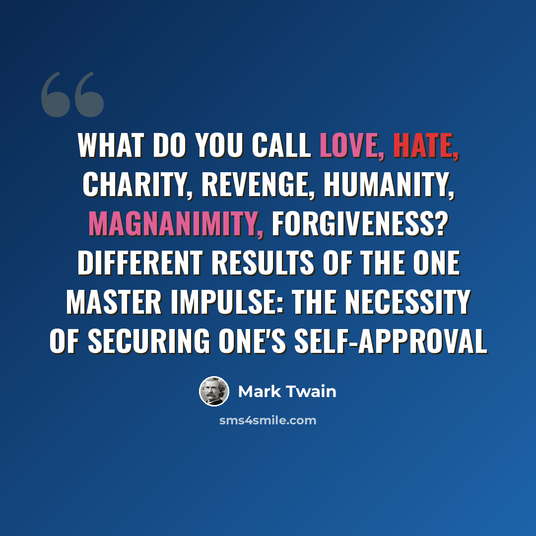 “What do you call love, hate, charity, revenge, humanity, magnanimity, forgiveness? Different results of the one master impulse: the necessity of securing one's self-approval” quote by Mark Twain
