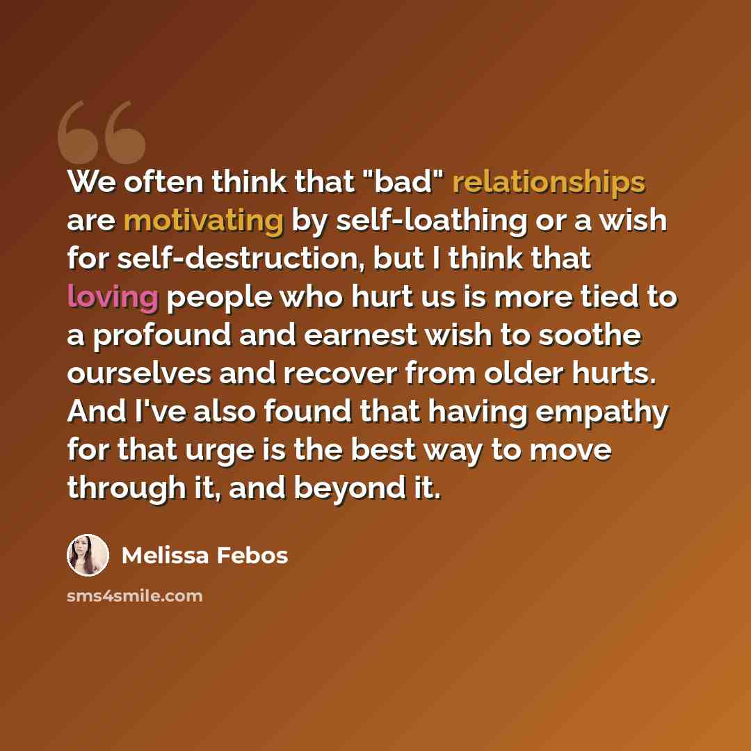“We often think that "bad" relationships are motivating by self-loathing or a wish for self-destruction, but I think that loving people who hurt us is more tied to a profound and earnest wish to soothe ourselves and recover from older hurts. And I've also found that having empathy for that urge is…” quote by Melissa Febos