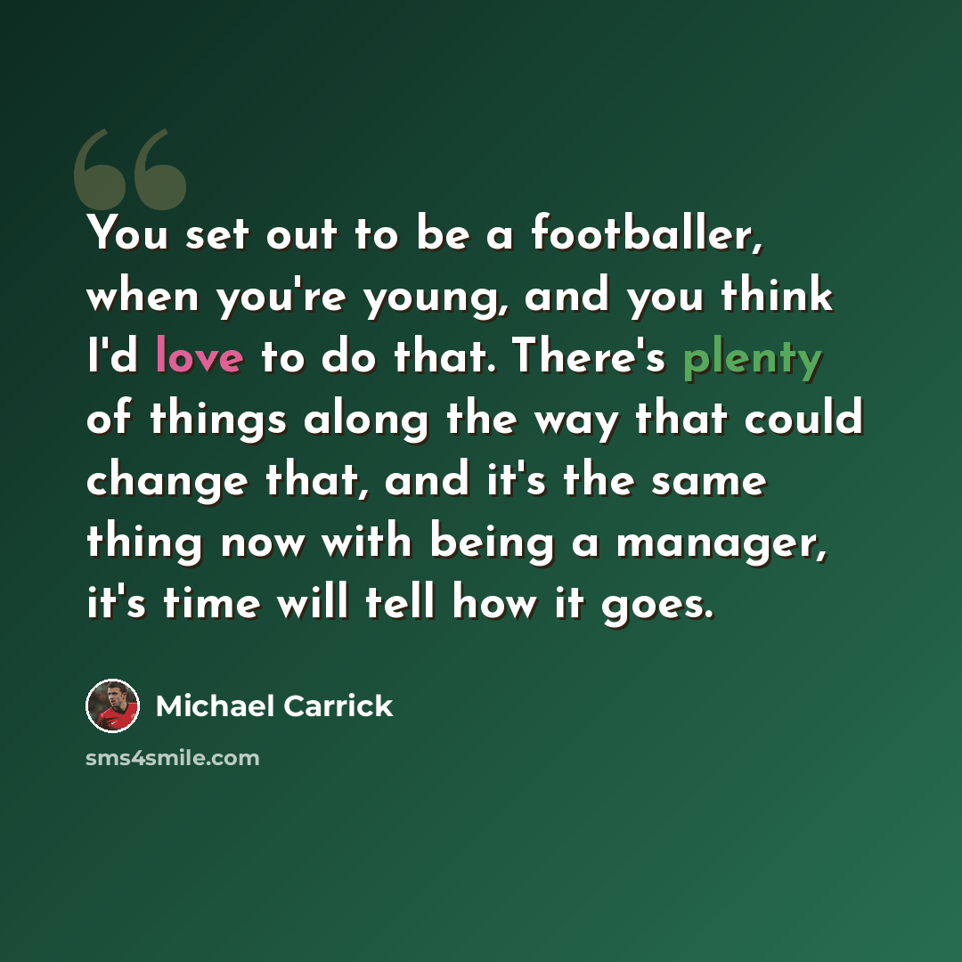 “You set out to be a footballer, when you're young, and you think I'd love to do that. There's plenty of things along the way that could change that, and it's the same thing now with being a manager, it's time will tell how it goes.” quote by Michael Carrick