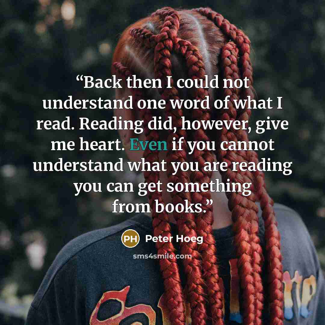 “Back then I could not understand one word of what I read. Reading did, however, give me heart. Even if you cannot understand what you are reading you can get something from books.” quote by Peter Hoeg