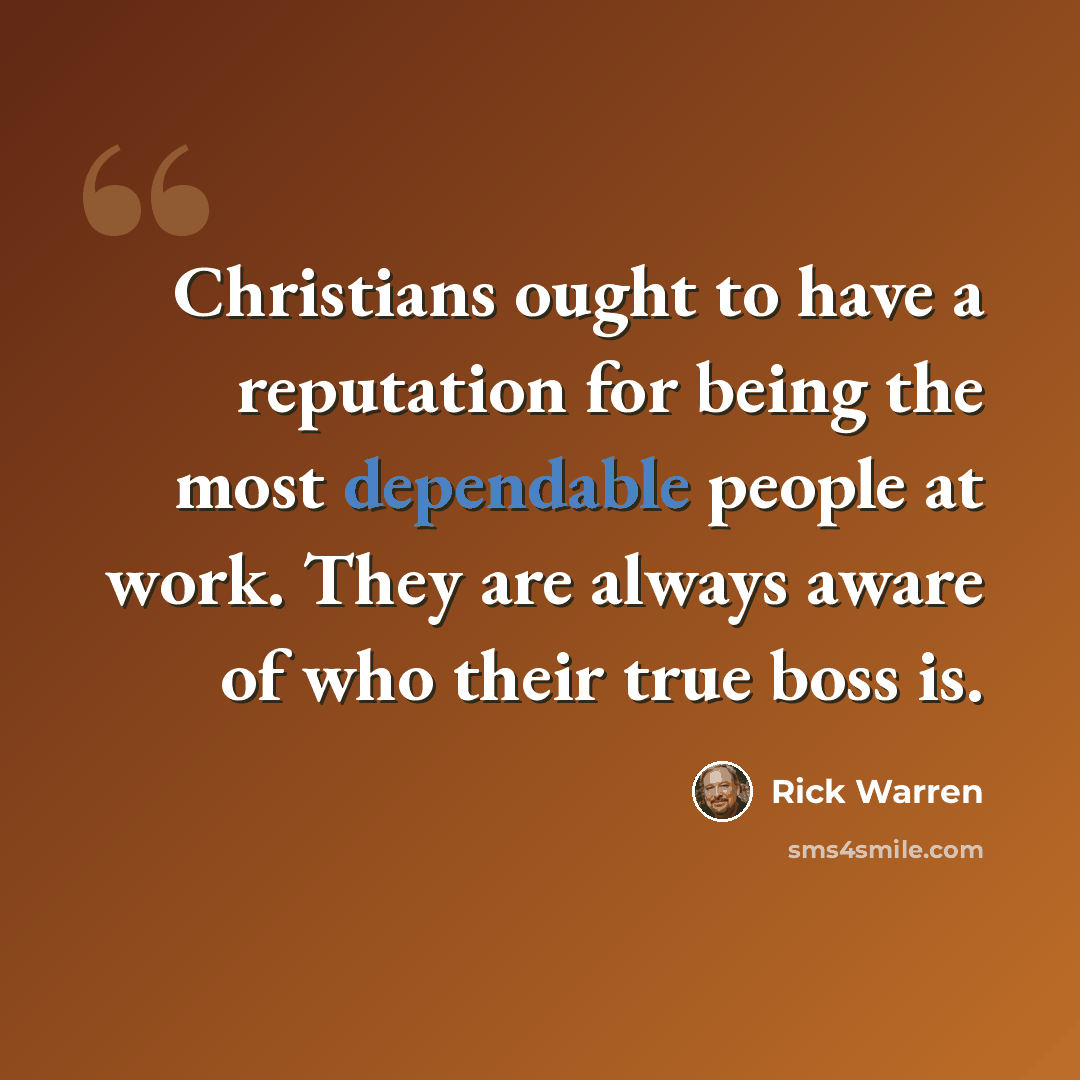 “Christians ought to have a reputation for being the most dependable people at work. They are always aware of who their true boss is.” quote by Rick Warren
