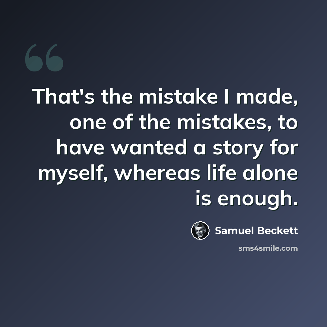 “That's the mistake I made, one of the mistakes, to have wanted a story for myself, whereas life alone is enough.” quote by Samuel Beckett