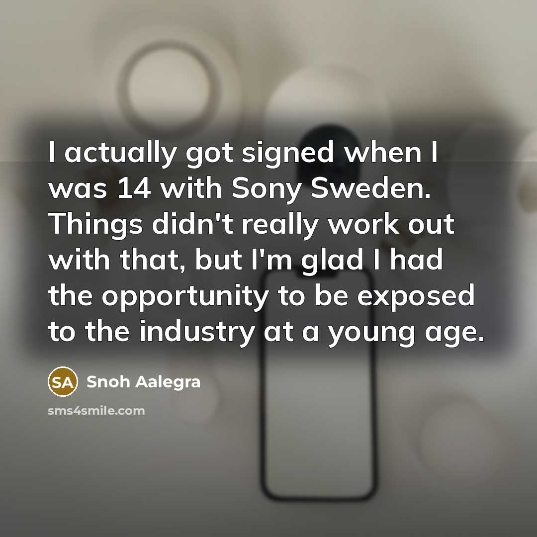 “I actually got signed when I was 14 with Sony Sweden. Things didn't really work out with that, but I'm glad I had the opportunity to be exposed to the industry at a young age.” quote by Snoh Aalegra