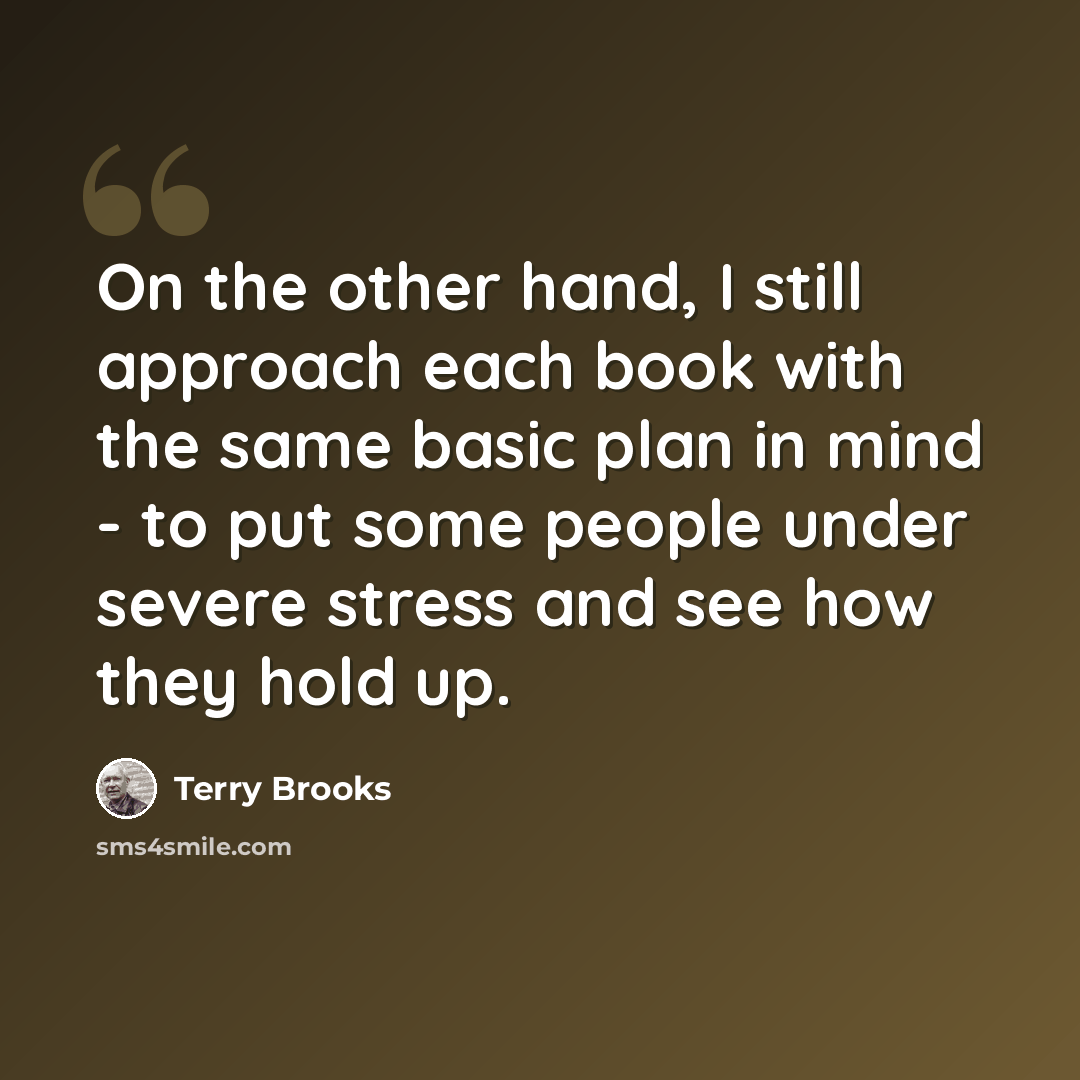“On the other hand, I still approach each book with the same basic plan in mind - to put some people under severe stress and see how they hold up.” quote by Terry Brooks