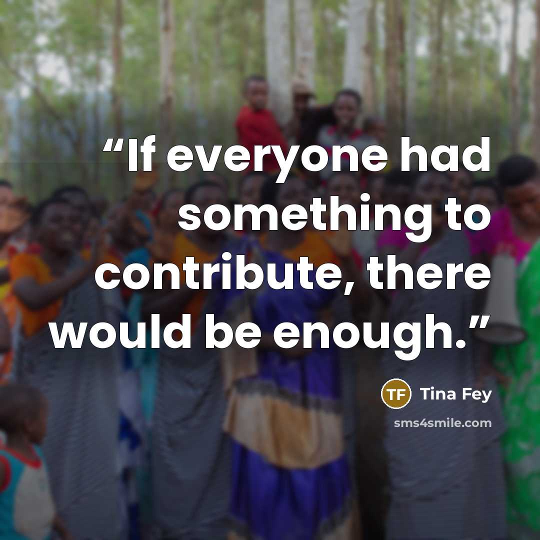 “If everyone had something to contribute, there would be enough.” quote by Tina Fey