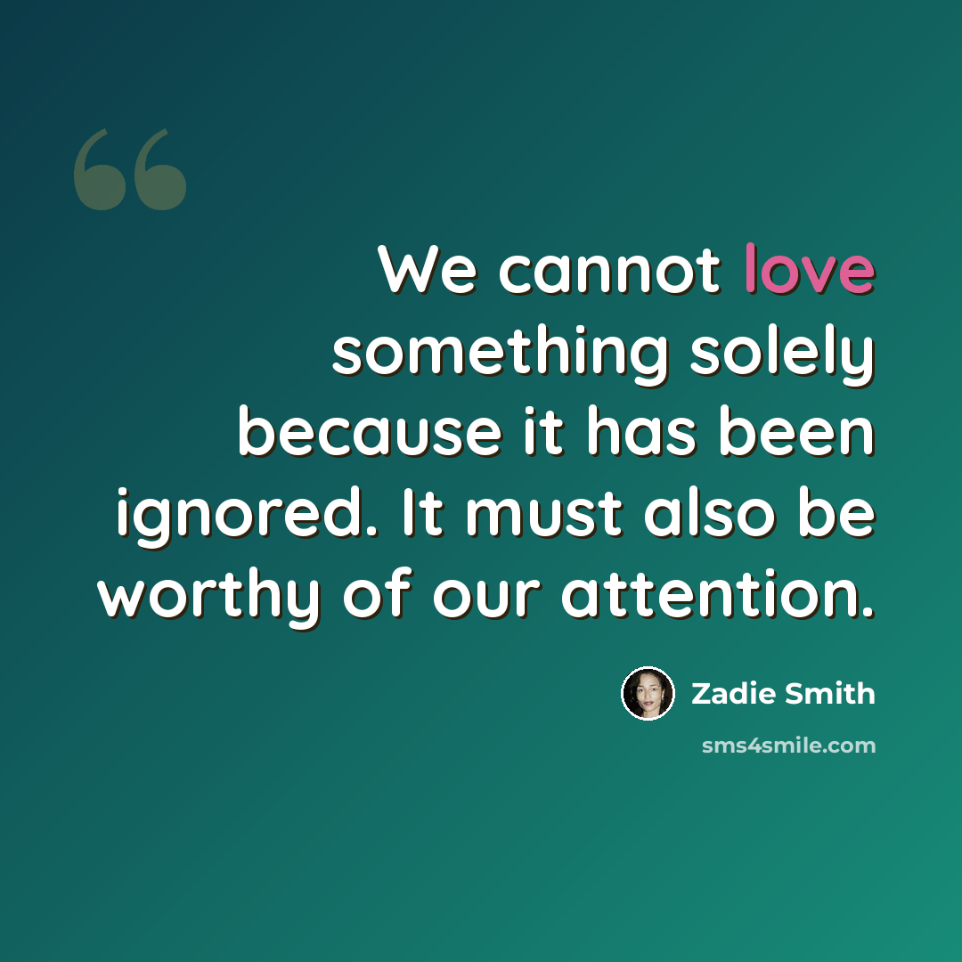 “We cannot love something solely because it has been ignored. It must also be worthy of our attention.” quote by Zadie Smith