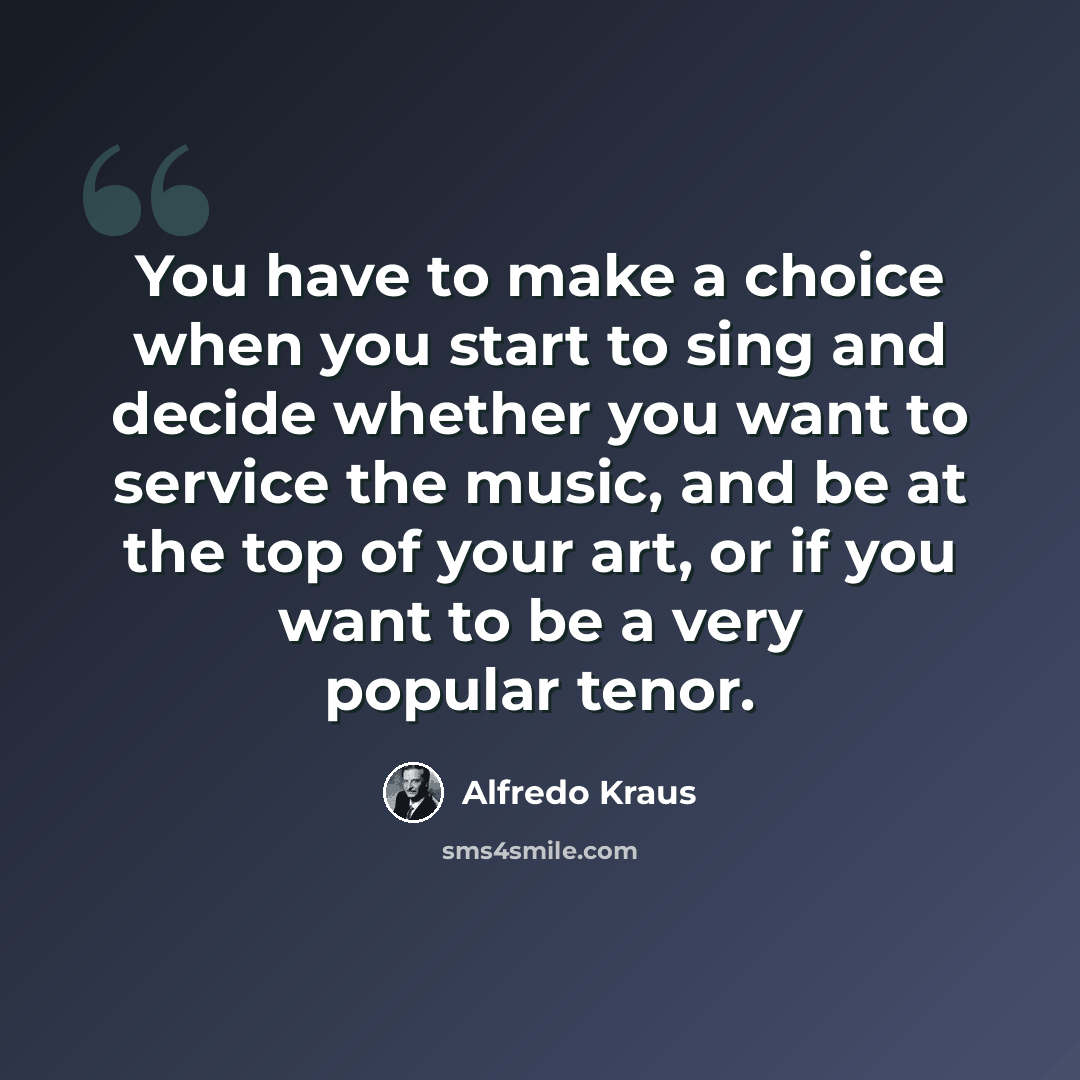 “You have to make a choice when you start to sing and decide whether you want to service the music, and be at the top of your art, or if you want to be a very popular tenor.” quote by Alfredo Kraus