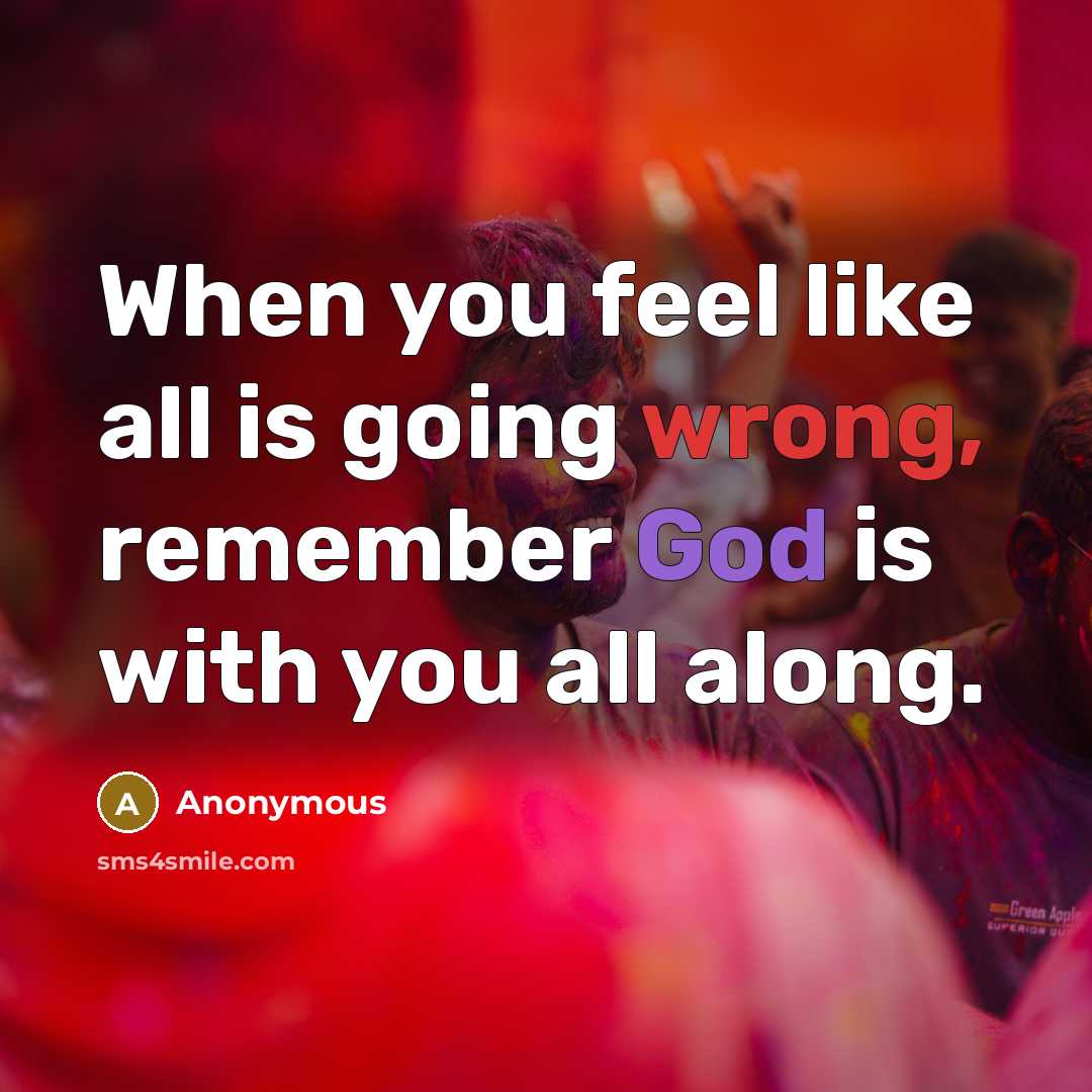 “When you feel like all is going wrong, remember God is with you all along.” quote by Anonymous