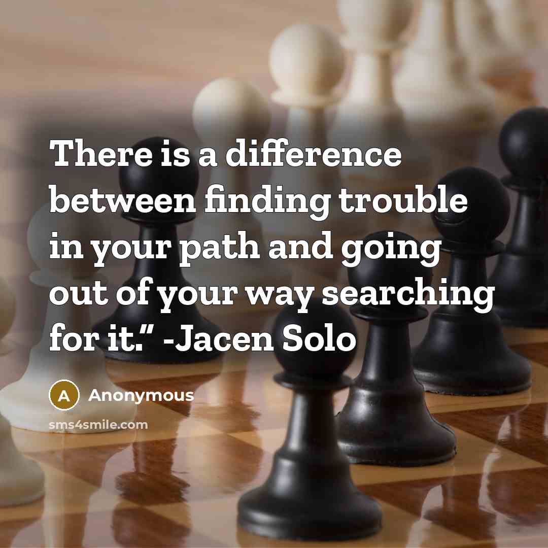 “There is a difference between finding trouble in your path and going out of your way searching for it.” -Jacen Solo” quote by Anonymous