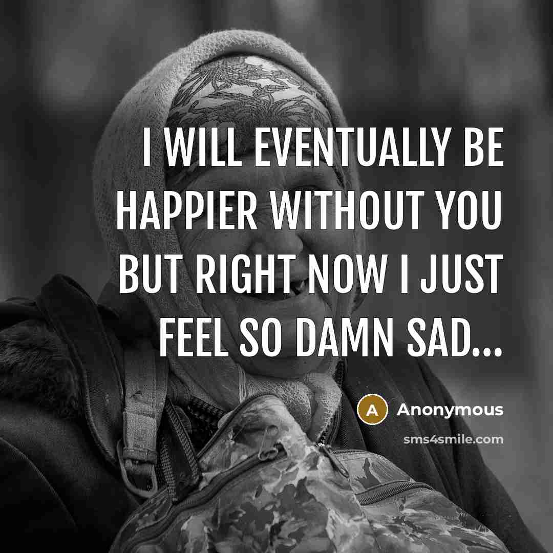 “I will eventually be happier without you but right now I just feel so damn sad…” quote by Anonymous