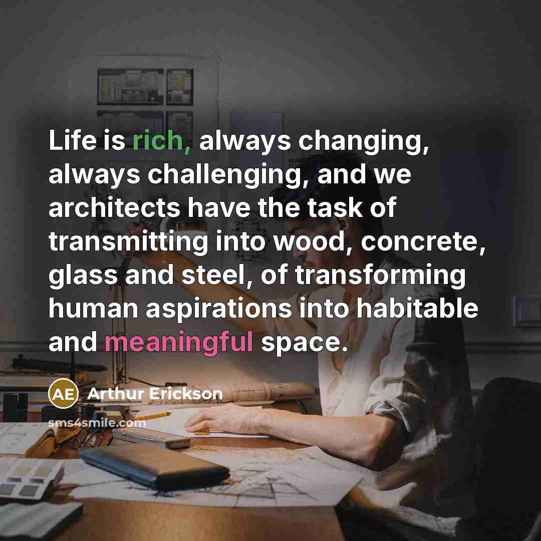 “Life is rich, always changing, always challenging, and we architects have the task of transmitting into wood, concrete, glass and steel, of transforming human aspirations into habitable and meaningful space.” quote by Arthur Erickson