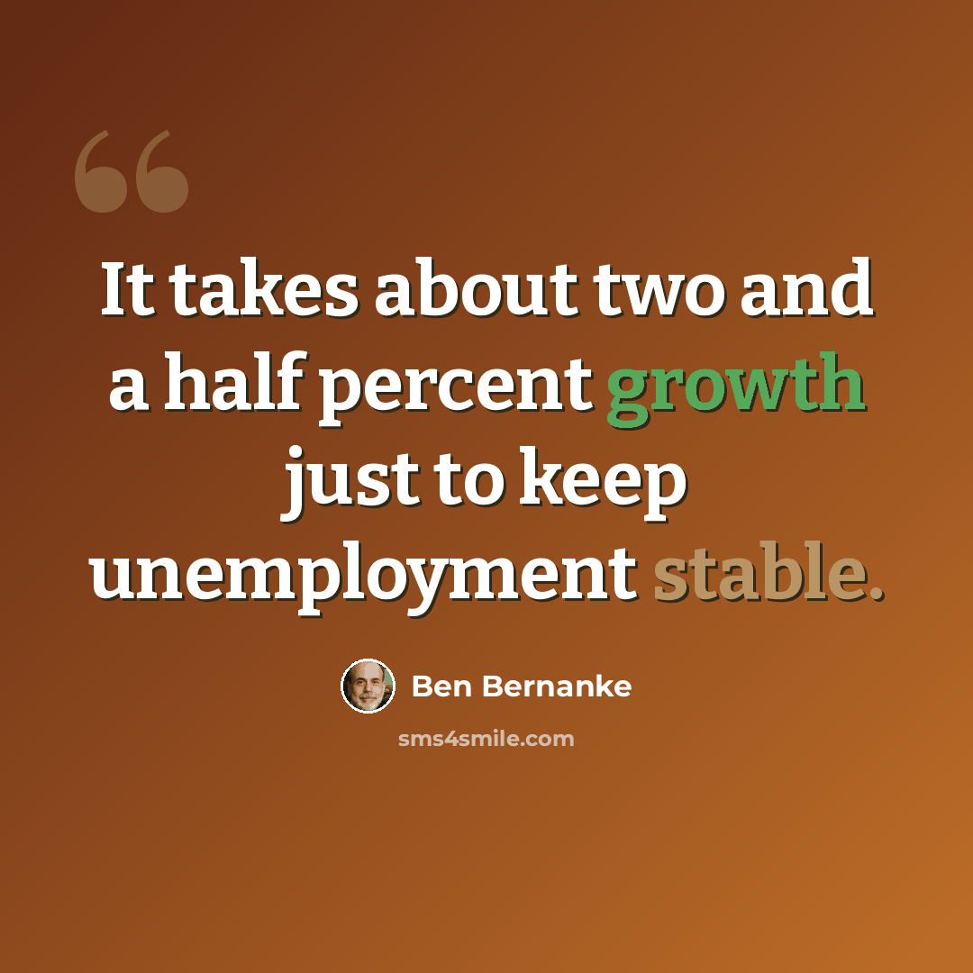 “It takes about two and a half percent growth just to keep unemployment stable.” quote by Ben Bernanke
