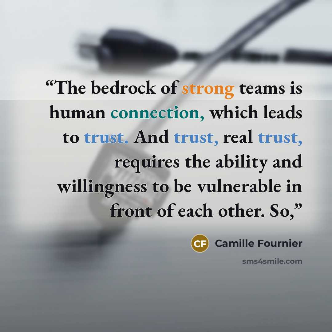 “The bedrock of strong teams is human connection, which leads to trust. And trust, real trust, requires the ability and willingness to be vulnerable in front of each other. So,” quote by Camille Fournier