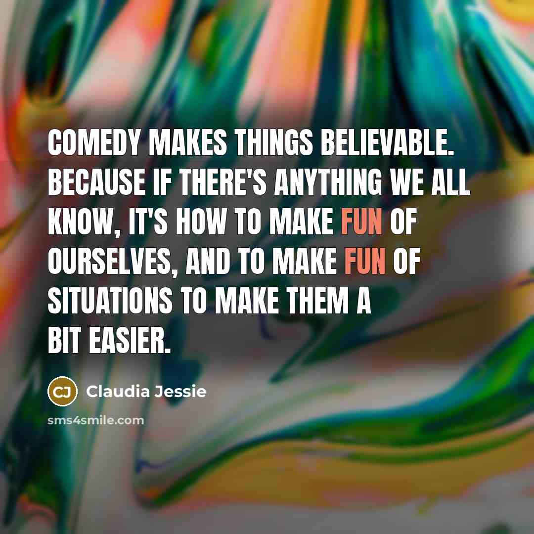 “Comedy makes things believable. Because if there's anything we all know, it's how to make fun of ourselves, and to make fun of situations to make them a bit easier.” quote by Claudia Jessie