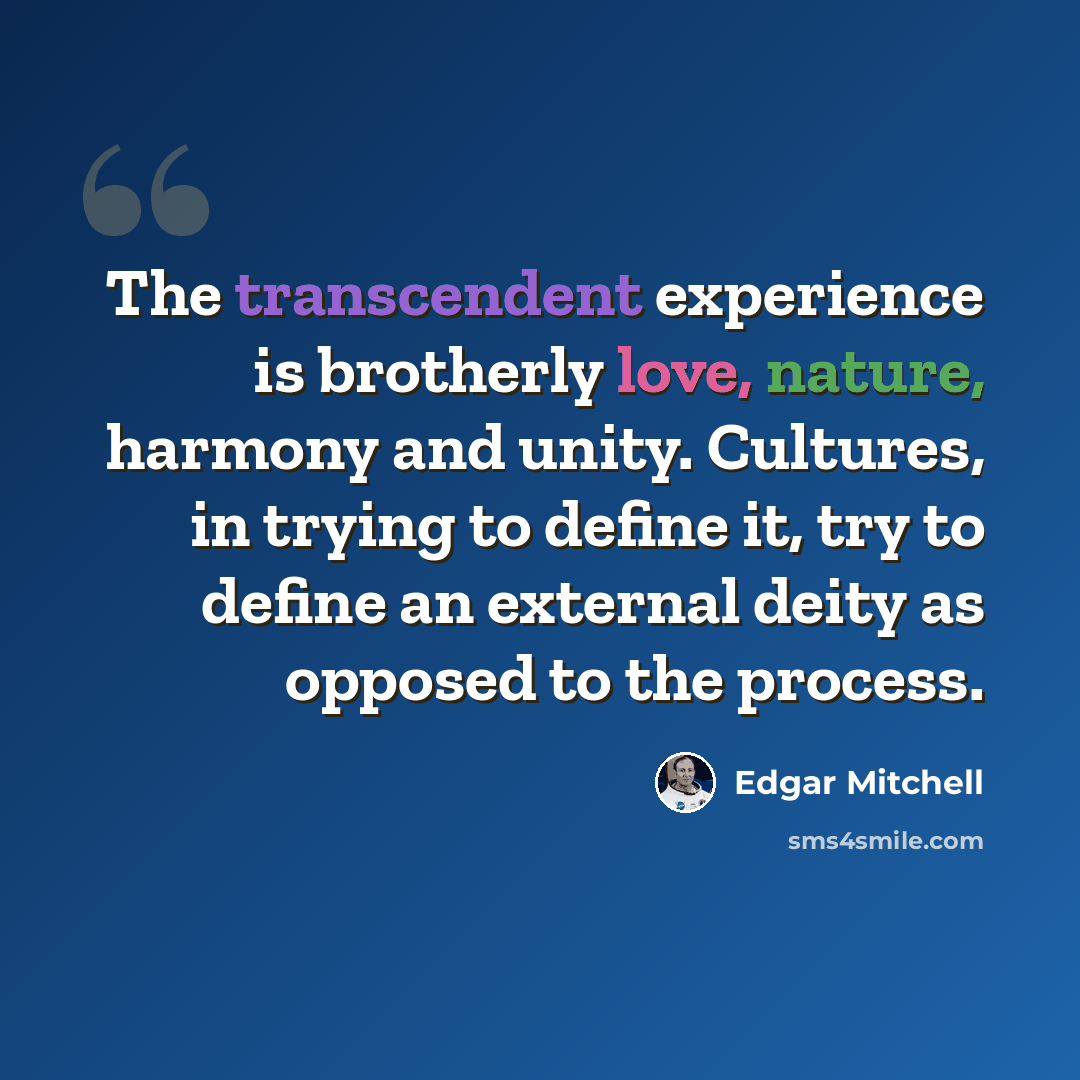 “The transcendent experience is brotherly love, nature, harmony and unity. Cultures, in trying to define it, try to define an external deity as opposed to the process.” quote by Edgar Mitchell