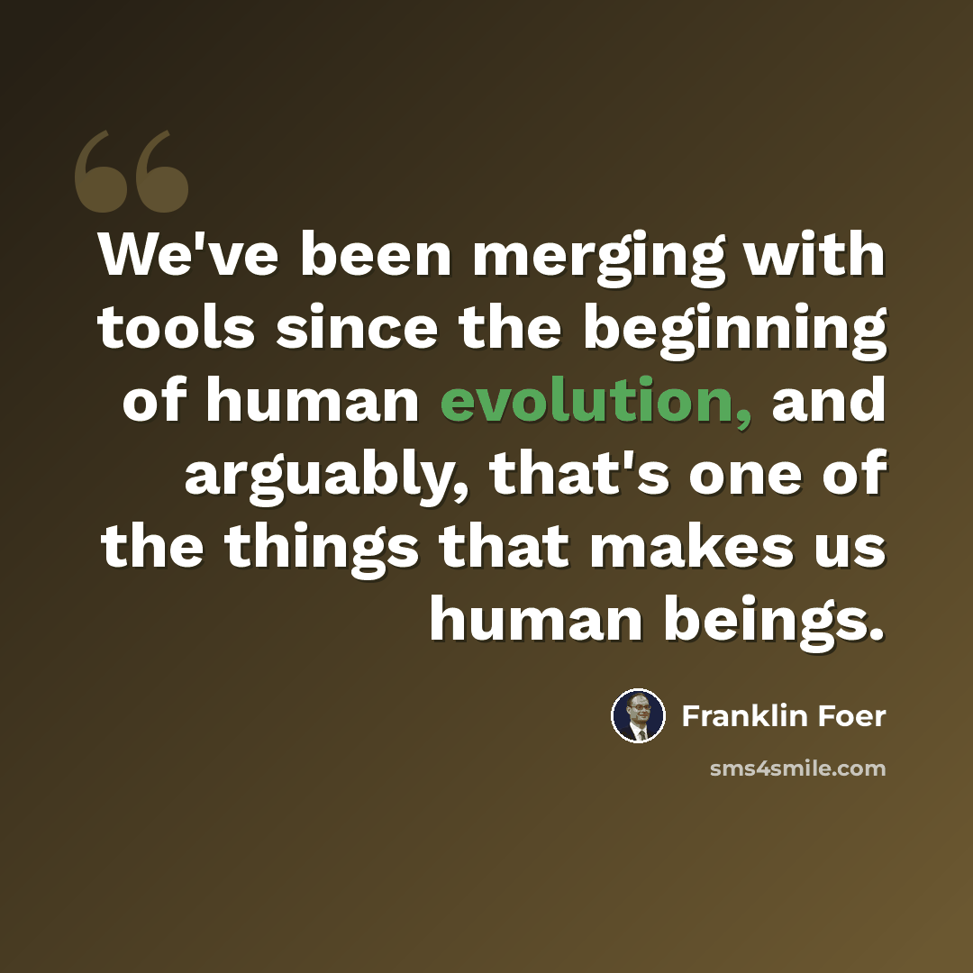 “We've been merging with tools since the beginning of human evolution, and arguably, that's one of the things that makes us human beings.” quote by Franklin Foer