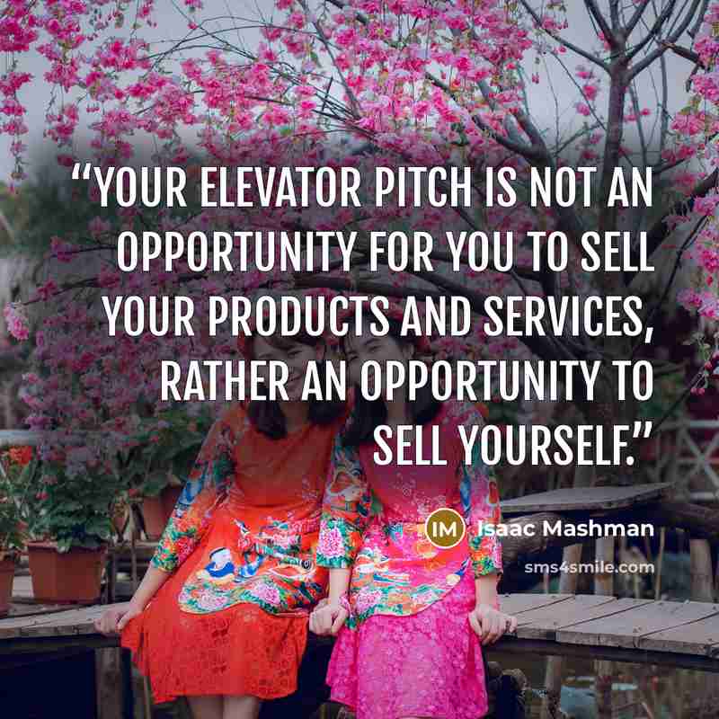 “Your elevator pitch is not an opportunity for you to sell your products and services, rather an opportunity to sell yourself.” quote by Isaac Mashman
