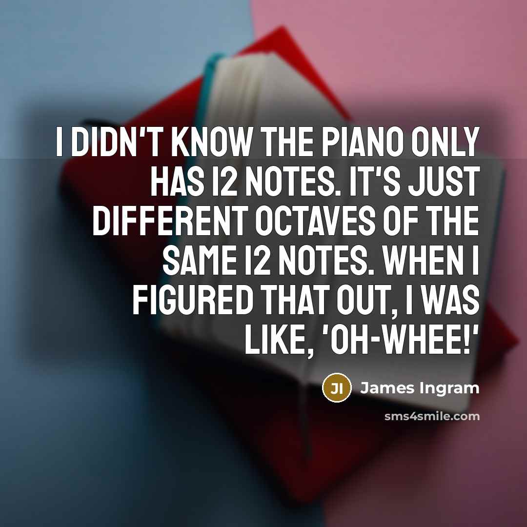 “I didn't know the piano only has 12 notes. It's just different octaves of the same 12 notes. When I figured that out, I was like, 'Oh-whee!'” quote by James Ingram