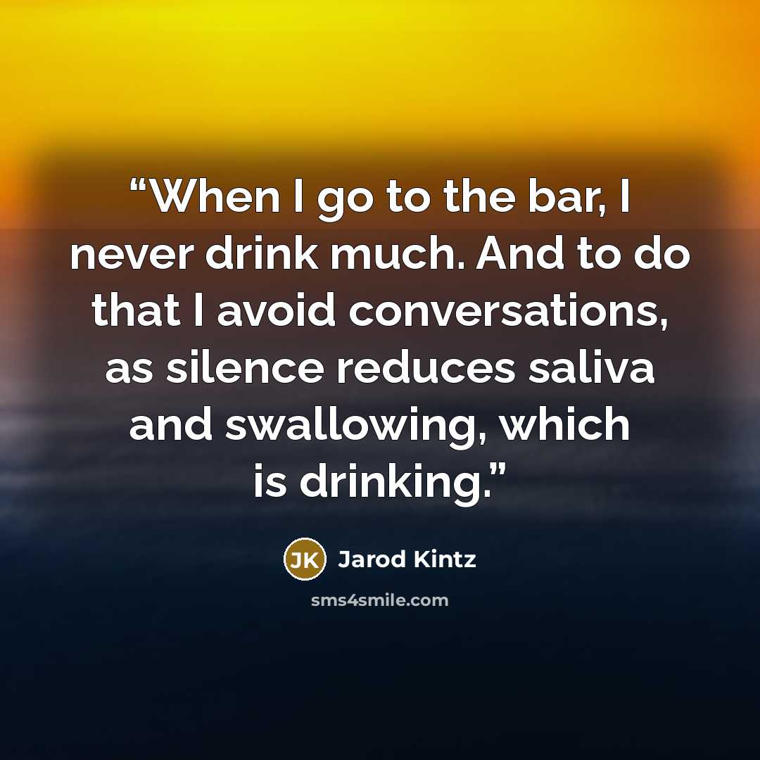 “When I go to the bar, I never drink much. And to do that I avoid conversations, as silence reduces saliva and swallowing, which is drinking.” quote by Jarod Kintz