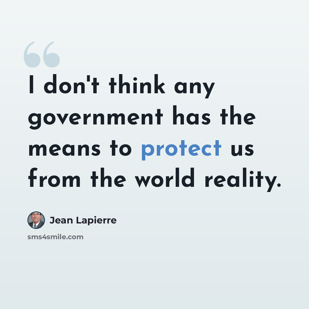 “I don't think any government has the means to protect us from the world reality.” quote by Jean Lapierre