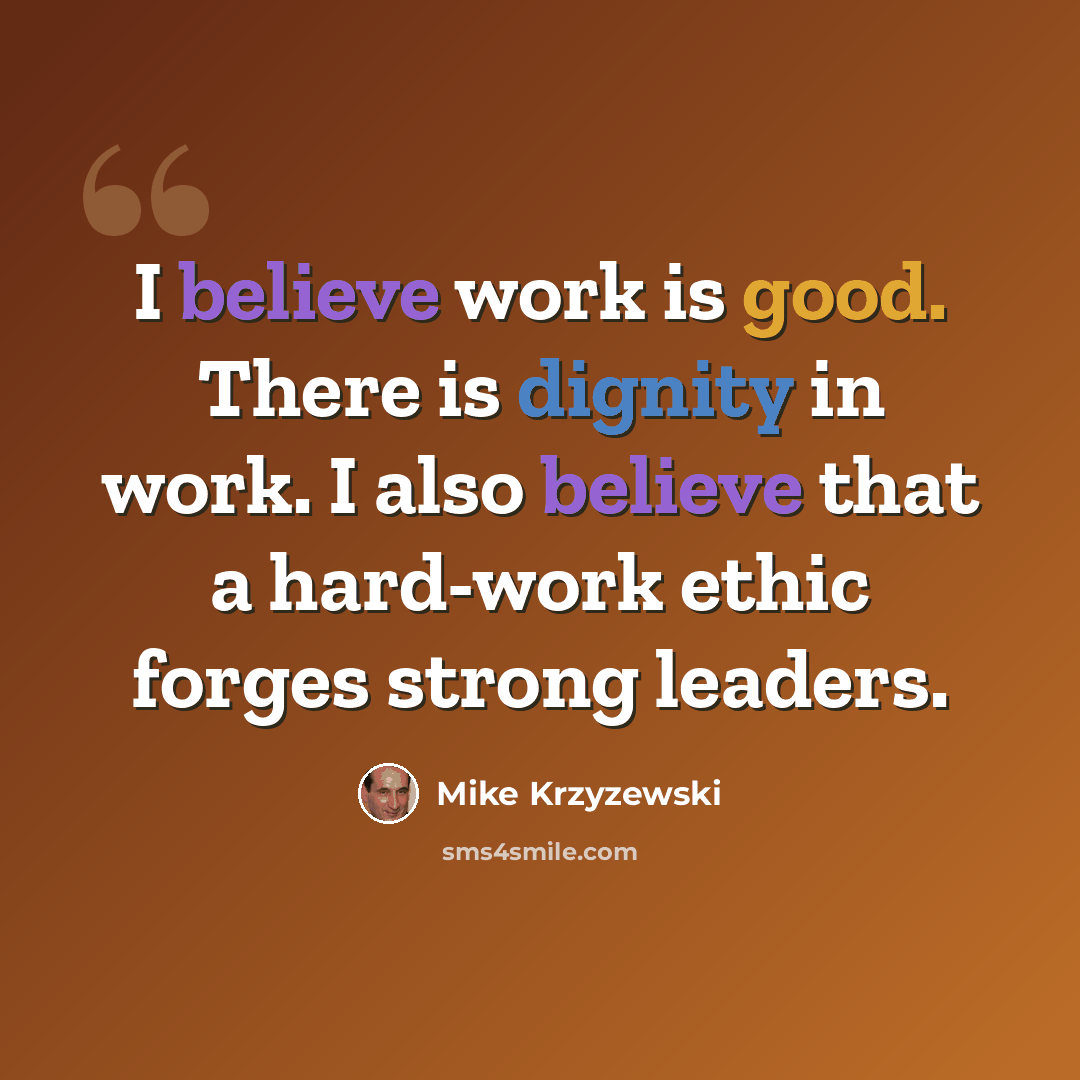 “I believe work is good. There is dignity in work. I also believe that a hard-work ethic forges strong leaders.” quote by Mike Krzyzewski
