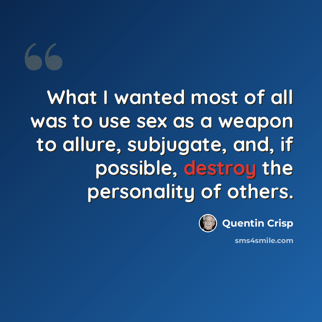 “What I wanted most of all was to use sex as a weapon to allure, subjugate, and, if possible, destroy the personality of others.” quote by Quentin Crisp