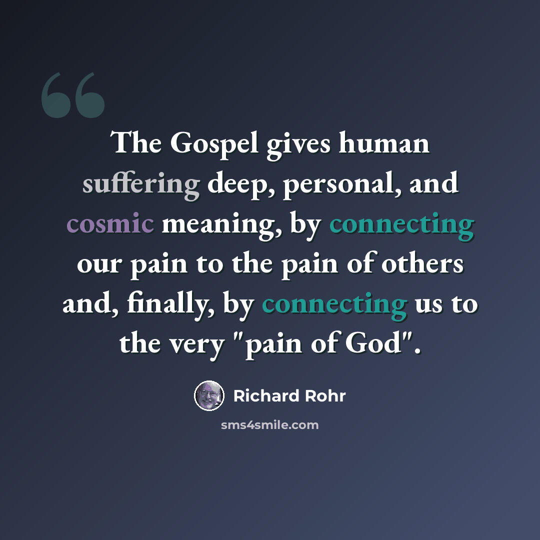 “The Gospel gives human suffering deep, personal, and cosmic meaning, by connecting our pain to the pain of others and, finally, by connecting us to the very "pain of God".” quote by Richard Rohr