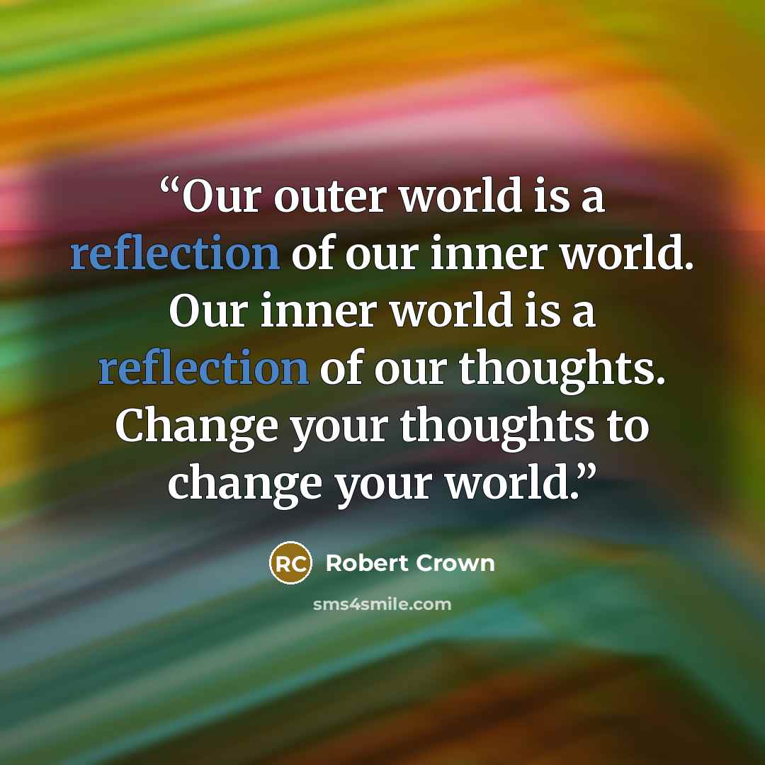“Our outer world is a reflection of our inner world. Our inner world is a reflection of our thoughts. Change your thoughts to change your world.” quote by Robert Crown