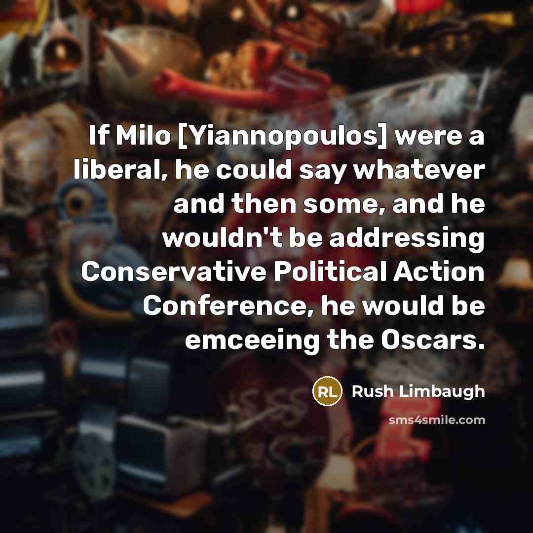 “If Milo [Yiannopoulos] were a liberal, he could say whatever and then some, and he wouldn't be addressing Conservative Political Action Conference, he would be emceeing the Oscars.” quote by Rush Limbaugh