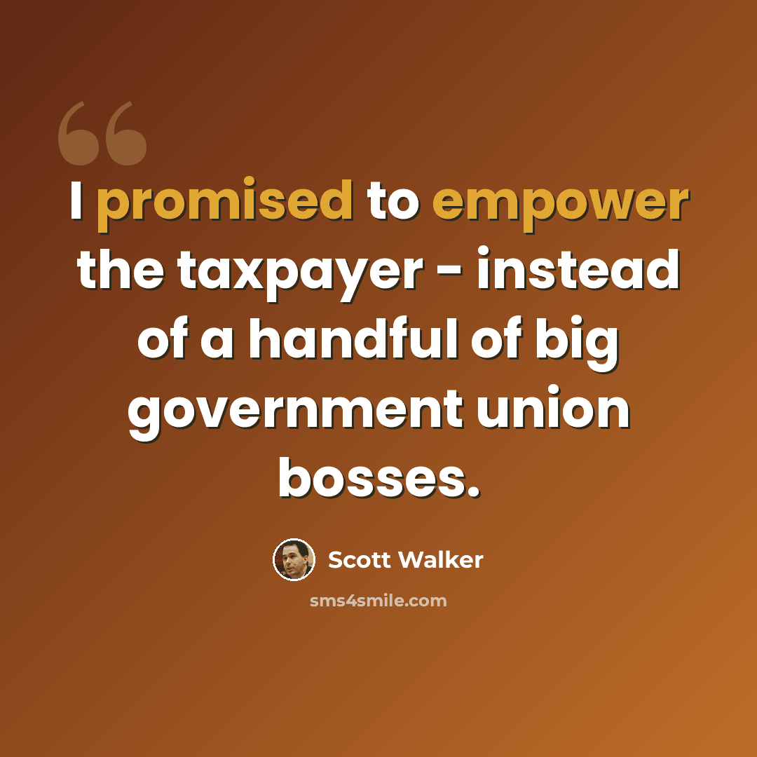 “I promised to empower the taxpayer - instead of a handful of big government union bosses.” quote by Scott Walker